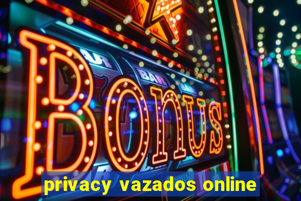 privacy vazados online